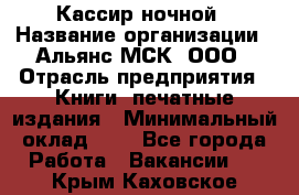 Кассир ночной › Название организации ­ Альянс-МСК, ООО › Отрасль предприятия ­ Книги, печатные издания › Минимальный оклад ­ 1 - Все города Работа » Вакансии   . Крым,Каховское